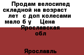 Продам велосипед складной,на возраст 8-10 лет, с доп.колесами. мало б/у. › Цена ­ 4 000 - Ярославская обл., Ярославль г. Дети и материнство » Детский транспорт   . Ярославская обл.,Ярославль г.